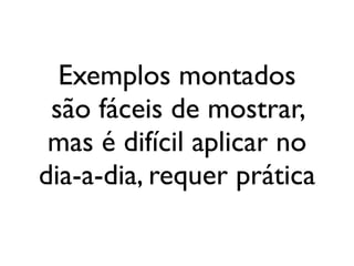Exemplos montados
                   são fáceis de mostrar,
                   mas é difícil aplicar no
                  dia-a-dia, requer prática

segunda-feira, 12 de setembro de 11
 