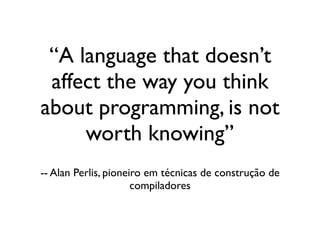 ‘‘A language that doesn’t
                       affect the way you think
                     about programming, is not
                           worth knowing’’
                     -- Alan Perlis, pioneiro em técnicas de construção de
                                           compiladores



segunda-feira, 12 de setembro de 11
 
