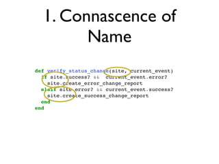 1. Connascence of
                                       Name
                           def verify_status_change(site, current_event)
                             if site.success? && current_event.error?
                               site.create_error_change_report
                             elsif site.error? && current_event.success?
                               site.create_success_change_report
                             end
                           end




segunda-feira, 12 de setembro de 11
 