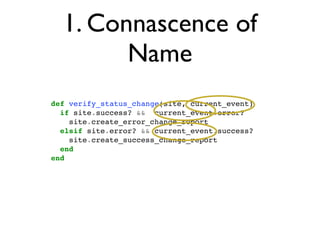 1. Connascence of
                                       Name
                           def verify_status_change(site, current_event)
                             if site.success? && current_event.error?
                               site.create_error_change_report
                             elsif site.error? && current_event.success?
                               site.create_success_change_report
                             end
                           end




segunda-feira, 12 de setembro de 11
 