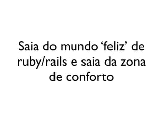 Saia do mundo ‘feliz’ de
                 ruby/rails e saia da zona
                       de conforto


segunda-feira, 12 de setembro de 11
 