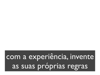 com a experiência, invente
           as suas próprias regras


segunda-feira, 12 de setembro de 11
 