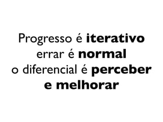Progresso é iterativo
                errar é normal
           o diferencial é perceber
                 e melhorar

segunda-feira, 12 de setembro de 11
 