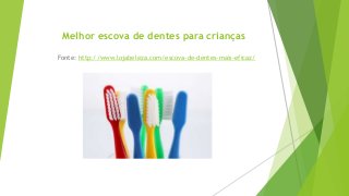 Melhor escova de dentes para crianças
Fonte: http://www.lojabeleza.com/escova-de-dentes-mais-eficaz/
 