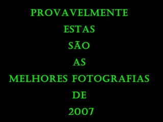 PROVAVELMENTE
ESTAS
SÃO
AS
MELHORES FOTOGRAFIAS
DE
2007
 