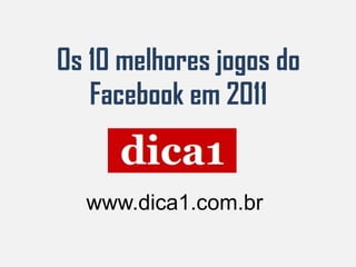 Os 10 melhores jogos do
   Facebook em 2011


  www.dica1.com.br
 