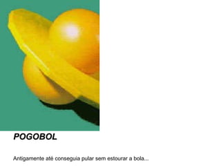 POGOBOL Antigamente até conseguia pular sem estourar a bola... 