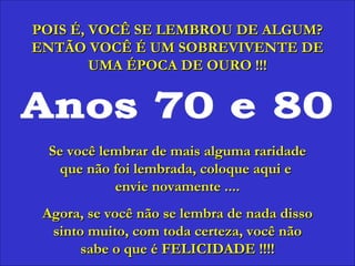 Anos 70 e 80 POIS É, VOCÊ SE LEMBROU DE ALGUM? ENTÃO VOCÊ É UM SOBREVIVENTE DE UMA ÉPOCA DE OURO !!! Se você lembrar de mais alguma raridade que não foi lembrada, coloque aqui e  envie novamente .... Agora, se você não se lembra de nada disso sinto muito, com toda certeza, você não sabe o que é FELICIDADE !!!! 