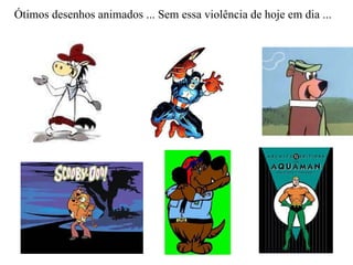 Ótimos desenhos animados ... Sem essa violência de hoje em dia ... 