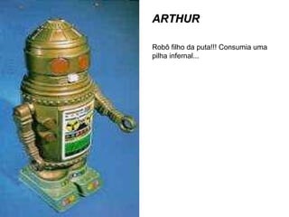 ARTHUR Robô filho da puta!!! Consumia uma pilha infernal... 