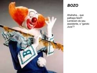 BOZO Ahahaha... que palhaço feio!!! Lembram do seu assistente, o “garoto Juca”? 