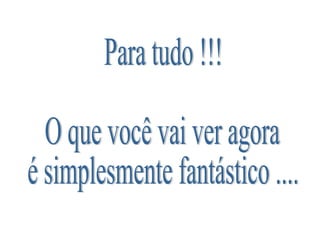 Para tudo !!! O que você vai ver agora é simplesmente fantástico .... 
