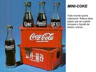 MINI-COKE Todo mundo queria colecionar. Rolava altos papos que se a gente tomasse o líquido de dentro, morria... 