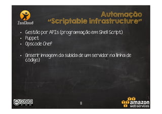 Automação
“Scriptable infrastructure”
•  Gestão por APIs (programação em Shell Script)
•  Puppet
•  Opscode Chef
•  (inserir imagem da subida de um servidor na linha de
código)

11

 
