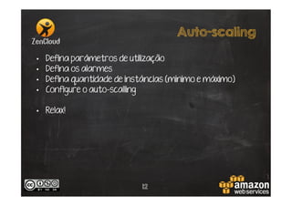 Auto-scaling
• 
• 
• 
• 

Defina parâmetros de utilização
Defina os alarmes
Defina quantidade de instâncias (mínimo e máximo)
Configure o auto-scalling

•  Relax!

12

 