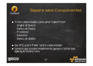 Separe seus Componentes
u  Trate cada módulo como uma “Caixa Preta”:
•  Engine de Busca
•  Banco de Dados
•  Frontend
•  Backend
•  Banco de dados
u  Use APIs para “Falar” entre cada módulo
u  Sempre que possível, implemente queues e torne sua
aplicação Assincrona.
27

 