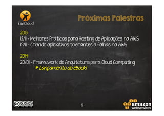 Próximas Palestras
2013:
12/11 - Melhores Práticas para Hosting de Aplicações na AWS
19/11 - Criando aplicativos tolerantes a falhas na AWS
2014:
20/01 - Framework de Arquitetura para Cloud Computing
* Lançamento do eBook!

5

 