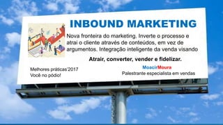 Nova fronteira do marketing. Inverte o processo e
atrai o cliente através de conteúdos, em vez de
argumentos. Integração inteligente da venda visando
MoacirMoura
Palestrante especialista em vendas
Melhores práticas’2017
Você no pódio!
INBOUND MARKETING
Atrair, converter, vender e fidelizar.
 