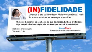 (IN)FIDELIDADE
Vivemos a era da liberdade. Maior concorrência, mais
livre o consumidor se sente para escolher.
MoacirMoura
Palestrante especialista em vendas
Melhores práticas’2017
Você no pódio!
O cliente é mais fiel ao seu bolso do que às marcas. Embora a fidelidade
seja sua principal estratégia, ela será sempre parcial. A menos que...
 