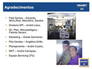 Agradecimentos Filial Santos – Eduardo, Silvio,Rosi ,Marcelino, Sandra; Diretoria SPI – André Liess; Dir. Plan. Mercadológico - Fabiola Sacani; Marketing – Gisele Sarmento; Pós-Vendas – Angélica Grillo; Planejamento – André Castro; MKT – André Carrapiço. Equipe Servicing (3ºs) 