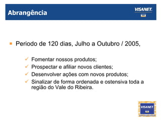 Abrangência Periodo de 120 dias, Julho a Outubro / 2005,  Fomentar nossos produtos; Prospectar e afiliar novos clientes; Desenvolver ações com novos produtos; Sinalizar de forma ordenada e ostensiva toda a região do Vale do Ribeira. 