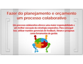 Fazer do planejamento e orçamento
um processo colaborativo
Um processo colaborativo oferece uma maior responsabilidade e
um melhor execução da estratégia corporativa. Para conseguir
isso, utilizar reuniões gerenciais de feedback, fóruns e pesquisas
como ferramentas de gestão

 