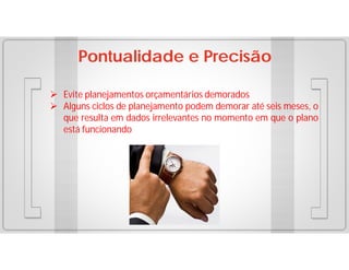 Pontualidade e Precisão
 Evite planejamentos orçamentários demorados
 Alguns ciclos de planejamento podem demorar até seis meses, o
que resulta em dados irrelevantes no momento em que o plano
está funcionando

 