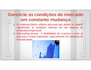 Gerencie as condições de mercado
em constante mudança
 As empresas líderes utilizam processos que podem se adaptar
rapidamente às condições externas em um universo de
competição empresarial
 Reforcasting mensal - A flexibilidade de re-prever e rever os
processos é muito importante, especialmente em condições de
mercado atuais

 
