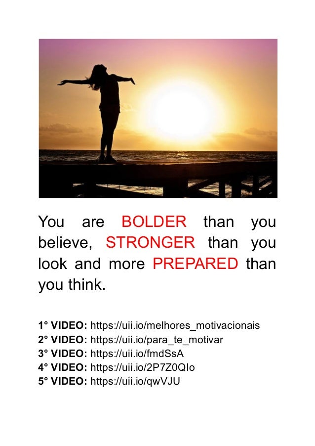You are BOLDER than you
believe, STRONGER than you
look and more PREPARED than
you think.
1° VIDEO: https://uii.io/melhores_motivacionais
2° VIDEO: https://uii.io/para_te_motivar
3° VIDEO: https://uii.io/fmdSsA
4° VIDEO: https://uii.io/2P7Z0QIo
5° VIDEO: https://uii.io/qwVJU
 