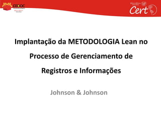 Johnson & Johnson
Implantação da METODOLOGIA Lean no
Processo de Gerenciamento de
Registros e Informações
 