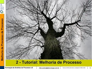 Melhoria de Processo de Processo




                                                 2 - Tutorial: Melhoria de Processo
                                   Formação de Analista de Processo v.8   rildo.santos@etecnologia.com.br   Todos os direitos reservados e protegidos © 2006 e 2009   13
 