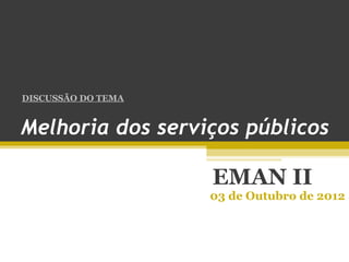 DISCUSSÃO DO TEMA


Melhoria dos serviços públicos

                    EMAN II
                    03 de Outubro de 2012
 
