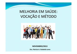 MELHORIA EM SAÚDE:
VOCAÇÃO E MÉTODO

NOVEMBRO/2013
Dra. Patrícia A. Falabella Leme

 