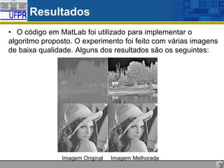 Resultados
• O código em MatLab foi utilizado para implementar o
algoritmo proposto. O experimento foi feito com várias imagens
de baixa qualidade. Alguns dos resultados são os seguintes:

Imagem Original

Imagem Melhorada

 