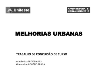 ARQUITETURA E
URBANISMO 2013

MELHORIAS URBANAS

TRABALHO DE CONCLUSÃO DE CURSO
Acadêmico: NILTON ASSIS
Orientador: ROGÉRI...