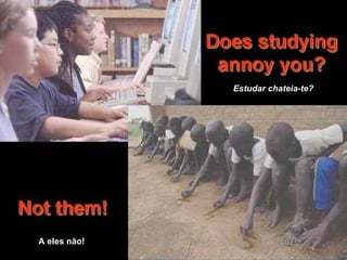 estudar te chateia?   A eles não!   Estudar chateia-te?   