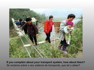 If you complain about your transport system, how about them? Se reclama sobre o seu sistema de transporte, que tal o deles? 