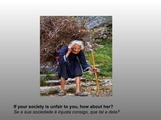 If your society is unfair to you, how about her? Se a sua sociedade é injusta consigo, que tal a dela? 