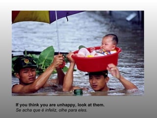 If you think you are unhappy, look at them. Se acha que é infeliz, olhe para eles. 