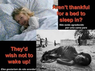 Não estás agradecido
por uma cama para
dormir?
Eles gostariam de não acordar!
 