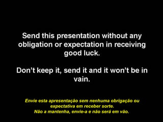 Envie esta apresentação sem nenhuma obrigação ou
expectativa em receber sorte.
Não a mantenha, envie-a e não será em vão.
 