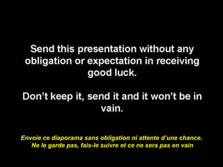 Envoie ce diaporama sans obligation ni attente d’une chance. 
Ne le garde pas, fais-le suivre et ce ne sera pas en vain 
 