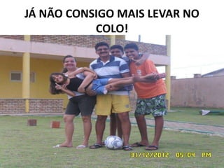 JÁ NÃO CONSIGO MAIS LEVAR NO 
COLO! 
 