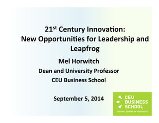 21st 
Century 
Innova0on: 
New 
Opportuni0es 
for 
Leadership 
and 
Leapfrog 
Mel 
Horwitch 
Dean 
and 
University 
Professor 
CEU 
Business 
School 
September 
5, 
2014 
 