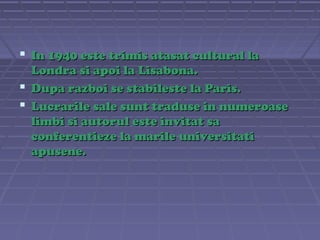  In 1940 este trimis atasat cultural la
Londra si apoi la Lisabona.
 Dupa razboi se stabileste la Paris.
 Lucrarile sale sunt traduse in numeroase
limbi si autorul este invitat sa
conferentieze la marile universitati
apusene.

 