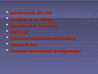  Intoarcerea din Rai
 Lumina ce se stinge
 Domnisoara Christina
 Maitreyi
 Romanul adolescentului miop
 Nunta in cer
 Secretul doctorului Honigberger

 