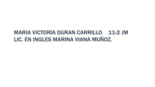 MARIA VICTORIA DURAN CARRILLO 11-2 JM 
LIC. EN INGLES MARINA VIANA MUÑOZ. 
 