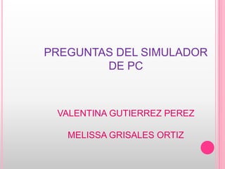 PREGUNTAS DEL SIMULADOR
DE PC
VALENTINA GUTIERREZ PEREZ
MELISSA GRISALES ORTIZ
 