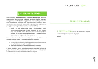 Tracce di storia 2014
Pagina
5
3.FLIPPED EXPLAIN
Questa fase deve rimettere in gioco le conoscenze degli studenti, ritornando
sulle riflessioni della prima fase, attestando la validità delle loro ricerche o
correggendole, aiutarli ad andare maggiormente nello specifico ponendo loro
nuove problematiche. Dovrebbe anche aprire nuovi scenari che forse i ragazzi
non hanno considerato facendo cogliere loro l’importanza della complessità del
paesaggio e di come ogni edificio racconti una storia stratificata.
1) Visione di una presentazione creata dall’insegnante: questa
presentazione mostra come la chiesa Neoclassica sia stata costruita
dopo aver abbattuto l’antica chiesa romanica dedicata a Santa Maria
Assunta. Per una delle cappelle di questa chiesa, la Cappella Costanzo,
fu commissionata l’importante Pala di Giorgione.
Il Video, caricato su Moodle, sarà visionato dai ragazzi a casa. Sarà chiesto loro,
dopo aver visionato il video, di rispondere alle seguenti domande:
a) Perché un edificio antico viene abbattuto e sostituito con uno moderno,
per quali esigenze e con quale mentalità?
b) Quali sono i motivi per cui oggi si preferisce invece il restauro?
A queste domande i ragazzi dovrebbero rispondere dopo aver discusso nel
gruppo attraverso un forum in piattaforma. In questa maniera avrebbero modo
di confrontarsi anche con quanto affermato dai loro compagni.
TEMPI E STRUMENTI
1 SETTIMANA a casa per organizzare il lavoro a
casa insieme agli altri componenti del gruppo
Moodle
 