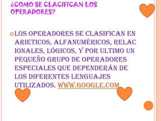 ¿COMO SE CLACIFICAN LOS OPERADORES?los operadores se clasifican en arieticos, alfanuméricos, relacionales, lógicos, y por ultimo un pequeño grupo de operadores especiales que dependerán de los diferentes lenguajes utilizados. www.google.com